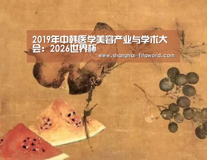 2019年中韩医学美容产业与学术大会:2026世界杯(图3) 世界杯直播